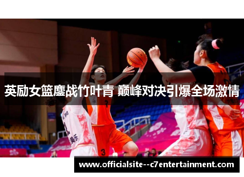 英励女篮鏖战竹叶青 巅峰对决引爆全场激情