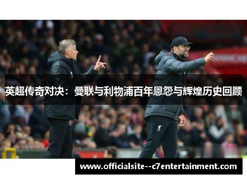 英超传奇对决：曼联与利物浦百年恩怨与辉煌历史回顾