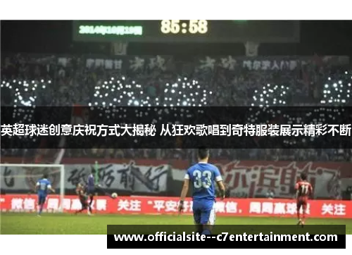 英超球迷创意庆祝方式大揭秘 从狂欢歌唱到奇特服装展示精彩不断