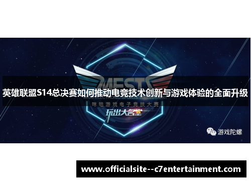 英雄联盟S14总决赛如何推动电竞技术创新与游戏体验的全面升级