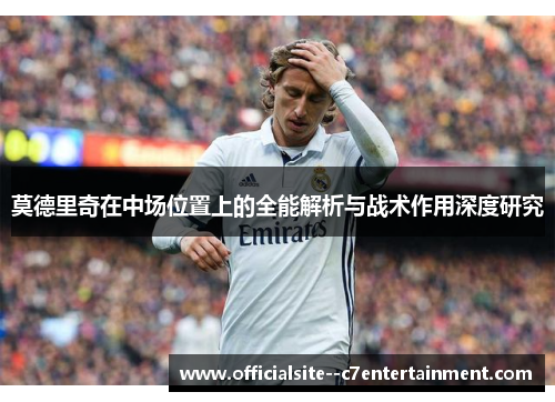 莫德里奇在中场位置上的全能解析与战术作用深度研究