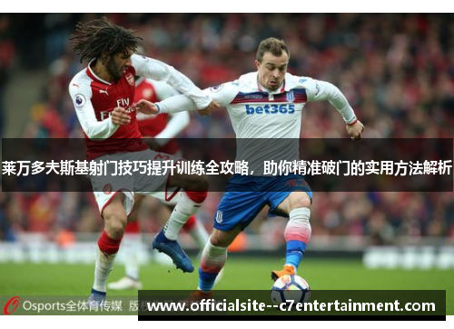 莱万多夫斯基射门技巧提升训练全攻略，助你精准破门的实用方法解析