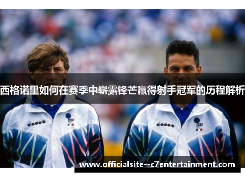 西格诺里如何在赛季中崭露锋芒赢得射手冠军的历程解析