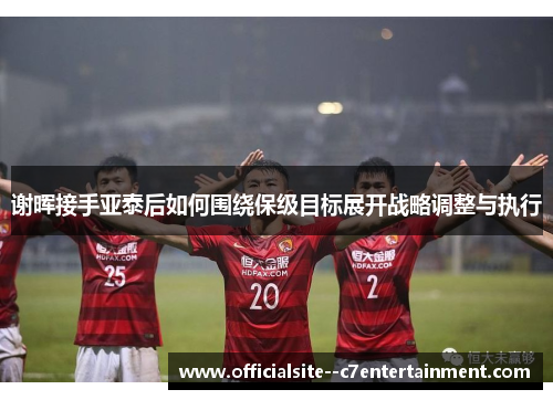 谢晖接手亚泰后如何围绕保级目标展开战略调整与执行