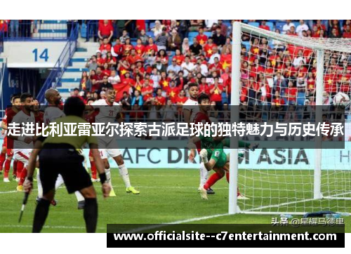 走进比利亚雷亚尔探索古派足球的独特魅力与历史传承
