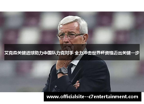 艾克森关键进球助力中国队力克对手 全力冲击世界杯资格迈出关键一步