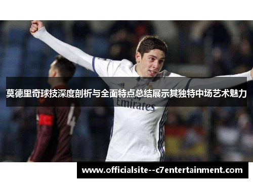莫德里奇球技深度剖析与全面特点总结展示其独特中场艺术魅力
