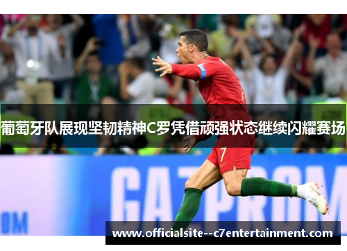 葡萄牙队展现坚韧精神C罗凭借顽强状态继续闪耀赛场
