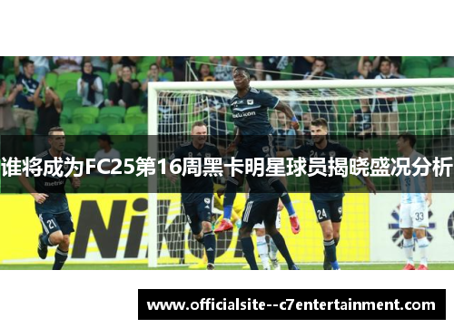 谁将成为FC25第16周黑卡明星球员揭晓盛况分析