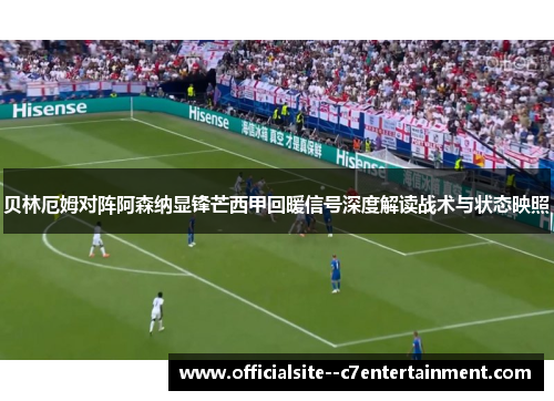 贝林厄姆对阵阿森纳显锋芒西甲回暖信号深度解读战术与状态映照