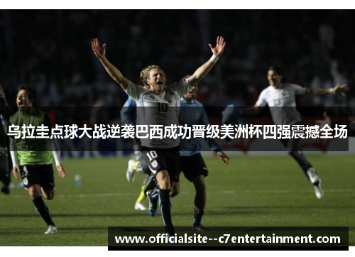 乌拉圭点球大战逆袭巴西成功晋级美洲杯四强震撼全场