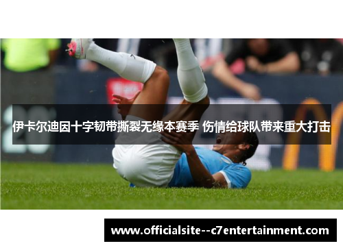 伊卡尔迪因十字韧带撕裂无缘本赛季 伤情给球队带来重大打击