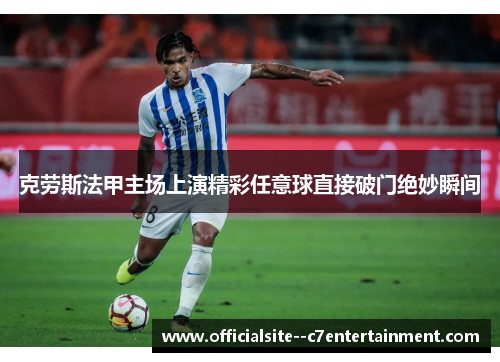 克劳斯法甲主场上演精彩任意球直接破门绝妙瞬间