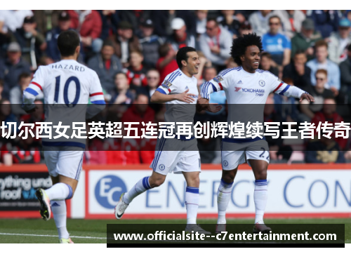切尔西女足英超五连冠再创辉煌续写王者传奇