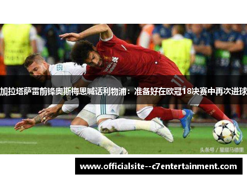 加拉塔萨雷前锋奥斯梅恩喊话利物浦：准备好在欧冠18决赛中再次进球