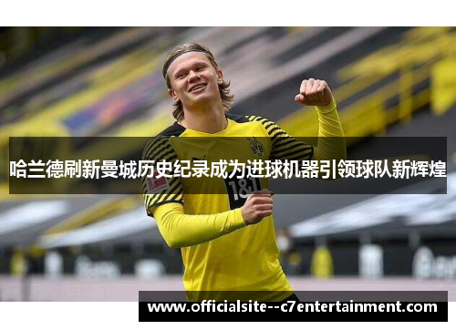 哈兰德刷新曼城历史纪录成为进球机器引领球队新辉煌