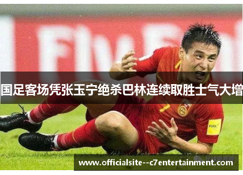 国足客场凭张玉宁绝杀巴林连续取胜士气大增