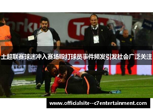 土超联赛球迷冲入赛场殴打球员事件频发引发社会广泛关注