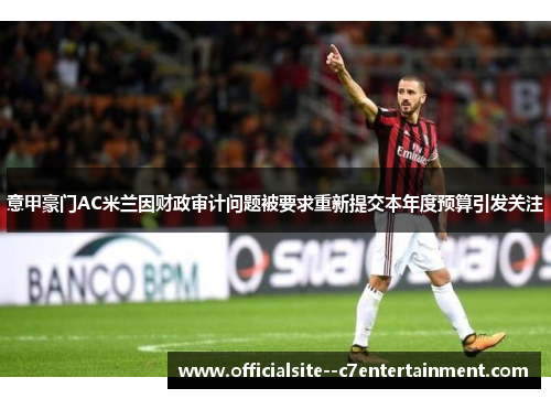 意甲豪门AC米兰因财政审计问题被要求重新提交本年度预算引发关注
