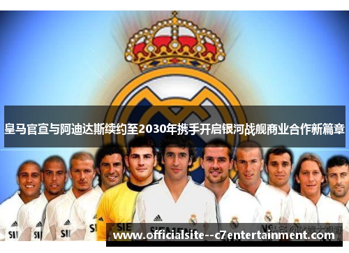 皇马官宣与阿迪达斯续约至2030年携手开启银河战舰商业合作新篇章