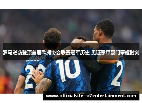 罗马逆袭登顶首届欧洲协会联赛冠军历史 见证意甲豪门荣耀时刻