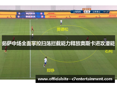 茹萨中场全面掌控扫荡拦截能力释放奥斯卡进攻潜能