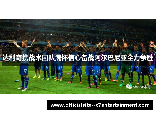 达利奇携战术团队满怀信心备战阿尔巴尼亚全力争胜