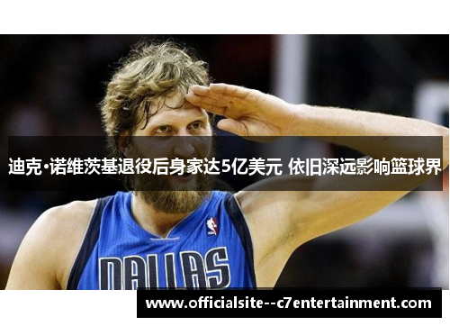 迪克·诺维茨基退役后身家达5亿美元 依旧深远影响篮球界