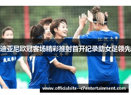 迪亚尼欧冠客场精彩推射首开纪录助女足领先