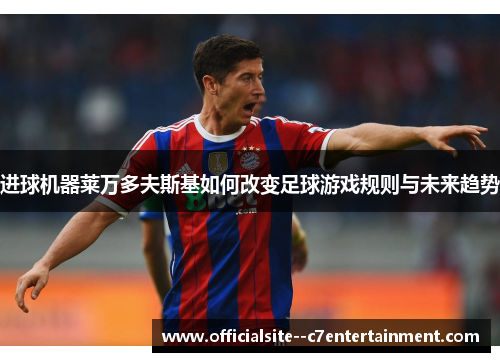 进球机器莱万多夫斯基如何改变足球游戏规则与未来趋势