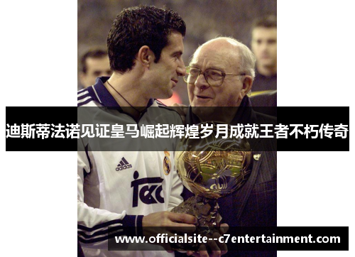 迪斯蒂法诺见证皇马崛起辉煌岁月成就王者不朽传奇