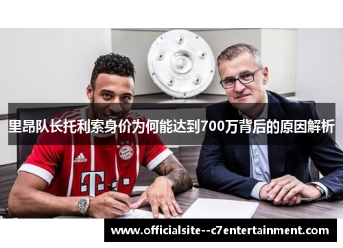 里昂队长托利索身价为何能达到700万背后的原因解析