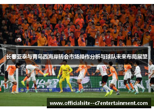 长春亚泰与青岛西海岸转会市场操作分析与球队未来布局展望