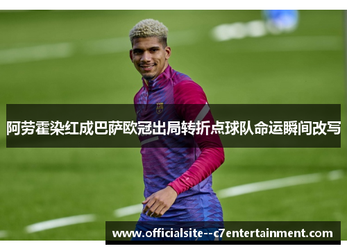 阿劳霍染红成巴萨欧冠出局转折点球队命运瞬间改写