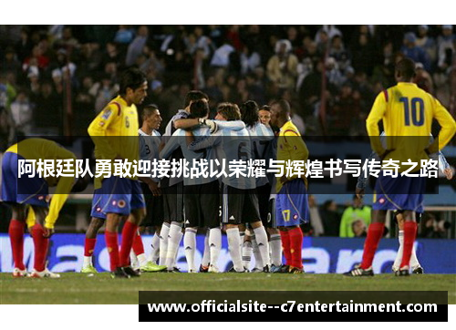 阿根廷队勇敢迎接挑战以荣耀与辉煌书写传奇之路