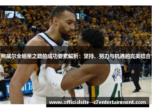 鲍威尔全明星之路的成功要素解析：坚持、努力与机遇的完美结合