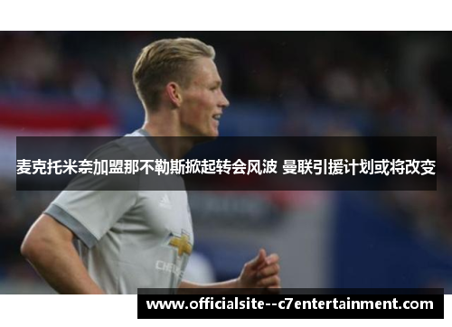 麦克托米奈加盟那不勒斯掀起转会风波 曼联引援计划或将改变
