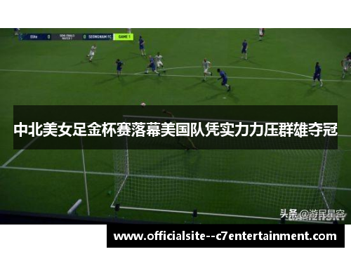 中北美女足金杯赛落幕美国队凭实力力压群雄夺冠