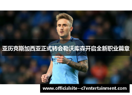亚历克斯加西亚正式转会勒沃库森开启全新职业篇章
