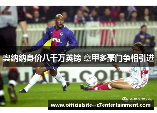 奥纳纳身价八千万英镑 意甲多豪门争相引进