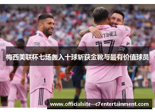 梅西美联杯七场轰入十球斩获金靴与最有价值球员
