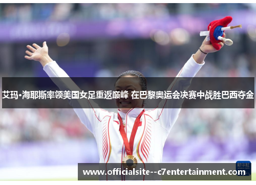 艾玛·海耶斯率领美国女足重返巅峰 在巴黎奥运会决赛中战胜巴西夺金