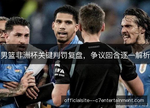 男篮非洲杯关键判罚复盘，争议回合逐一解析
